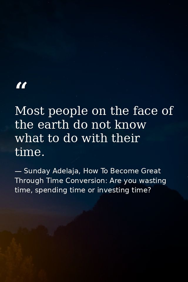 Most people on the face of the earth do not know what to do with their time. — Sunday Adelaja, How To Become Great Through Time Conversion: Are you wasting time, spending time or investing time?