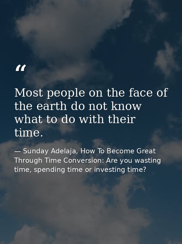 Most people on the face of the earth do not know what to do with their time. — Sunday Adelaja, How To Become Great Through Time Conversion: Are you wasting time, spending time or investing time?