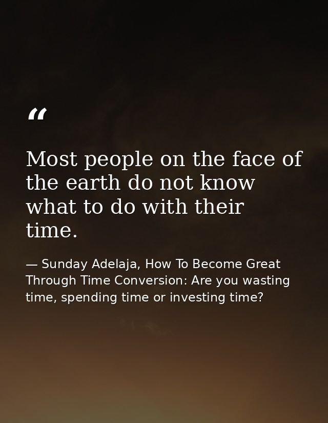 Most people on the face of the earth do not know what to do with their time. — Sunday Adelaja, How To Become Great Through Time Conversion: Are you wasting time, spending time or investing time?