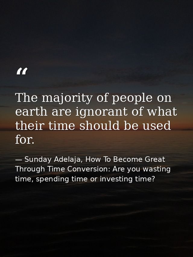 The majority of people on earth are ignorant of what their time should be used for. — Sunday Adelaja, How To Become Great Through Time Conversion: Are you wasting time, spending time or investing time?