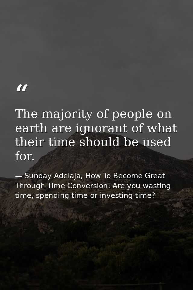 The majority of people on earth are ignorant of what their time should be used for. — Sunday Adelaja, How To Become Great Through Time Conversion: Are you wasting time, spending time or investing time?
