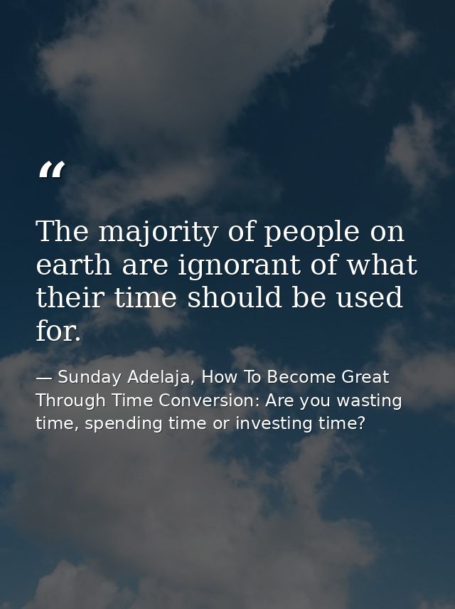 The majority of people on earth are ignorant of what their time should be used for. — Sunday Adelaja, How To Become Great Through Time Conversion: Are you wasting time, spending time or investing time?