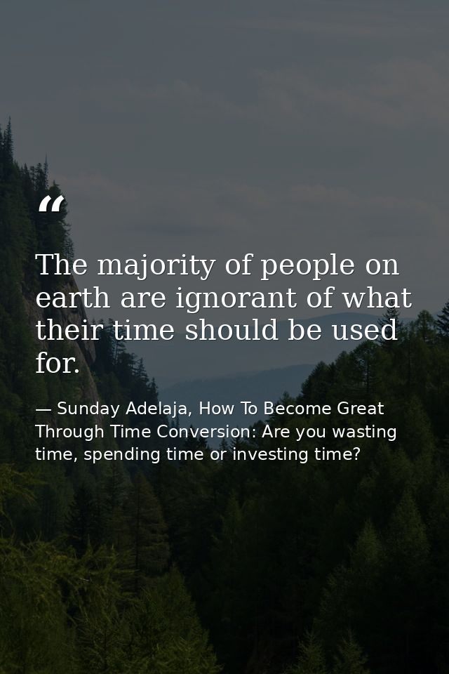The majority of people on earth are ignorant of what their time should be used for. — Sunday Adelaja, How To Become Great Through Time Conversion: Are you wasting time, spending time or investing time?