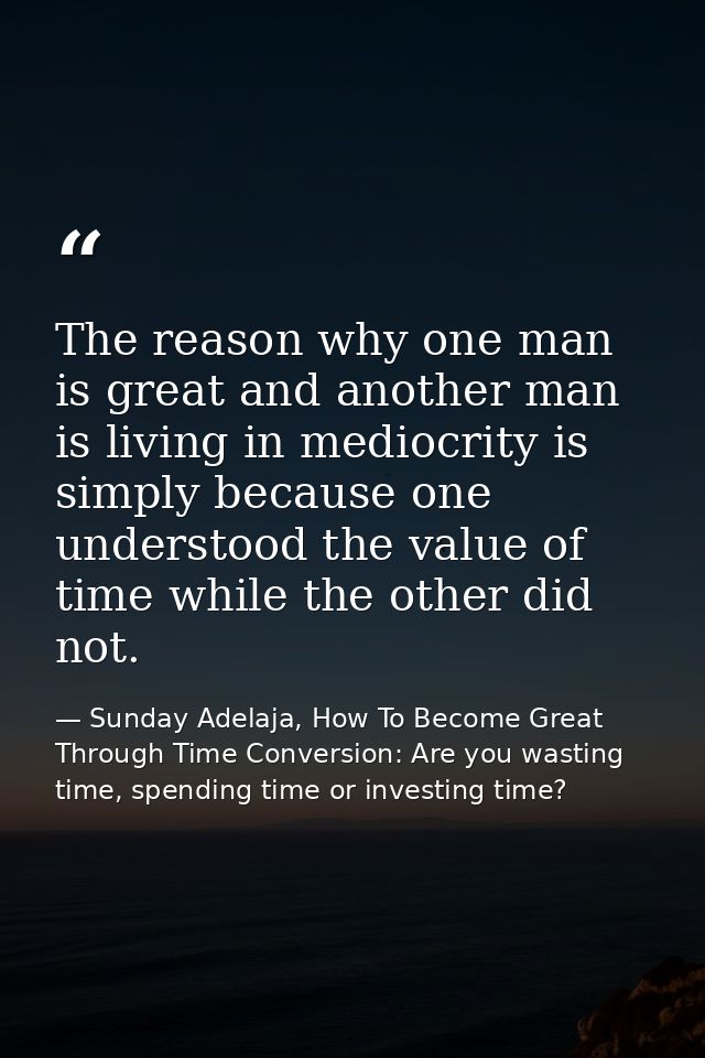 The reason why one man is great and another man is living in mediocrity is simply because one understood the value of ti — Sunday Adelaja, How To Become Great Through Time Conversion: Are you wasting time, spending time or investing time?