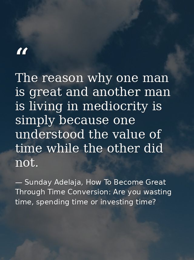 The reason why one man is great and another man is living in mediocrity is simply because one understood the value of ti — Sunday Adelaja, How To Become Great Through Time Conversion: Are you wasting time, spending time or investing time?