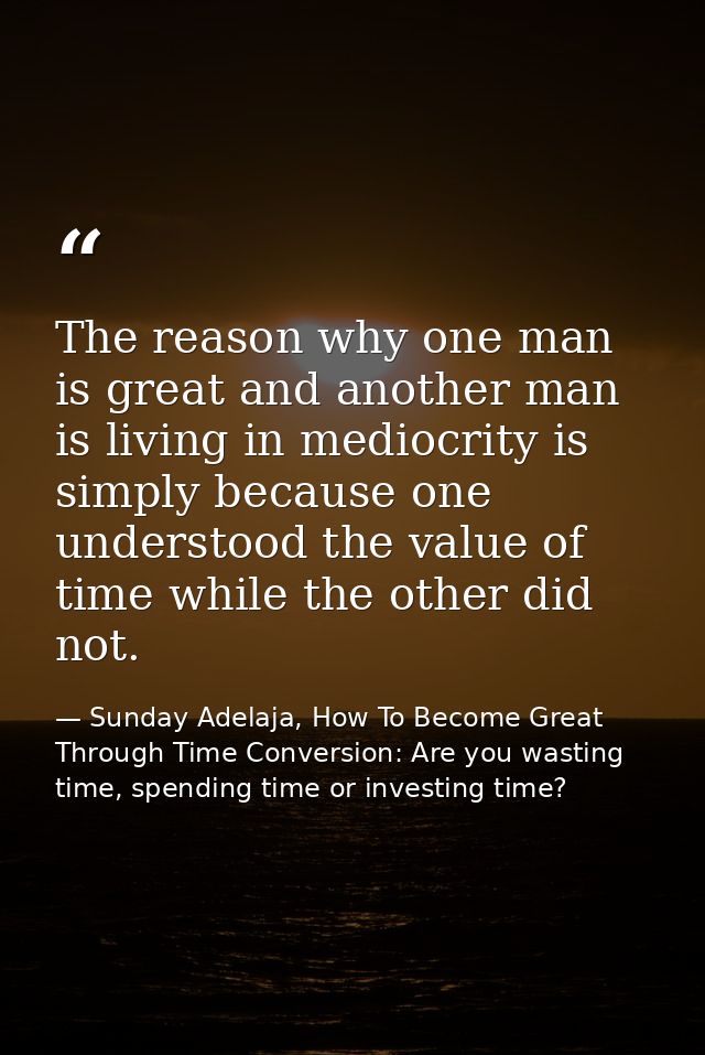 The reason why one man is great and another man is living in mediocrity is simply because one understood the value of ti — Sunday Adelaja, How To Become Great Through Time Conversion: Are you wasting time, spending time or investing time?