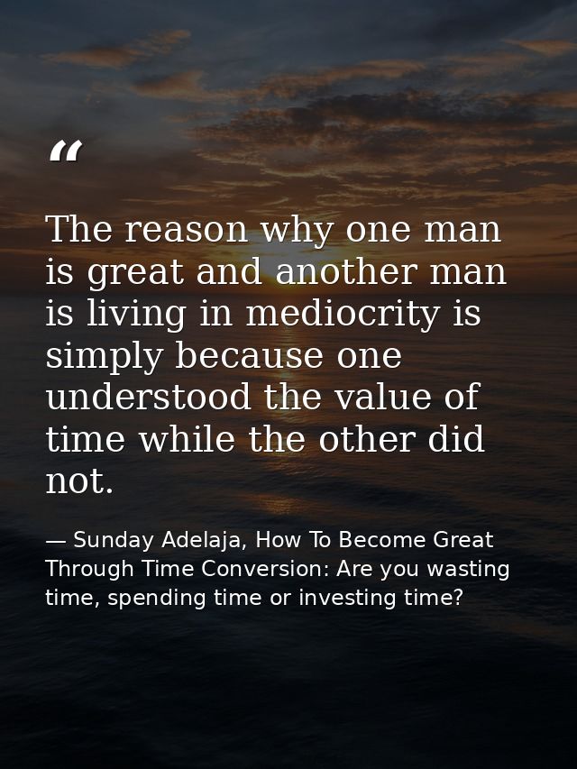 The reason why one man is great and another man is living in mediocrity is simply because one understood the value of ti — Sunday Adelaja, How To Become Great Through Time Conversion: Are you wasting time, spending time or investing time?