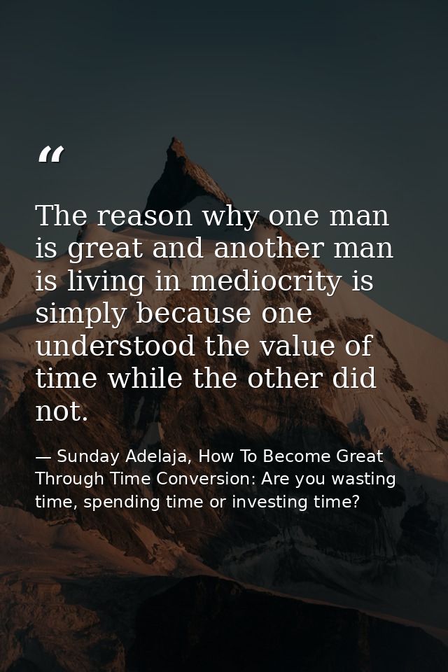 The reason why one man is great and another man is living in mediocrity is simply because one understood the value of ti — Sunday Adelaja, How To Become Great Through Time Conversion: Are you wasting time, spending time or investing time?