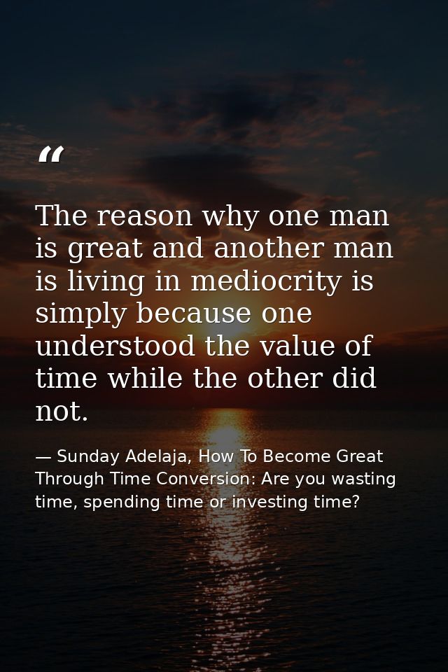The reason why one man is great and another man is living in mediocrity is simply because one understood the value of ti — Sunday Adelaja, How To Become Great Through Time Conversion: Are you wasting time, spending time or investing time?