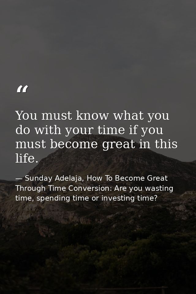 You must know what you do with your time if you must become great in this life. — Sunday Adelaja, How To Become Great Through Time Conversion: Are you wasting time, spending time or investing time?