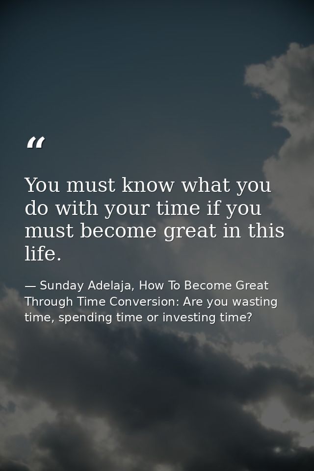 You must know what you do with your time if you must become great in this life. — Sunday Adelaja, How To Become Great Through Time Conversion: Are you wasting time, spending time or investing time?