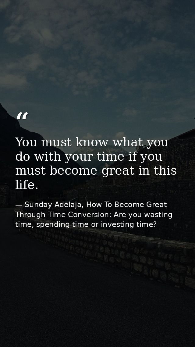 You must know what you do with your time if you must become great in this life. — Sunday Adelaja, How To Become Great Through Time Conversion: Are you wasting time, spending time or investing time?