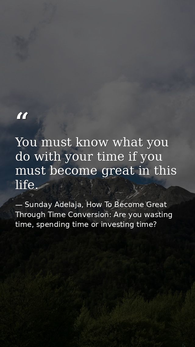You must know what you do with your time if you must become great in this life. — Sunday Adelaja, How To Become Great Through Time Conversion: Are you wasting time, spending time or investing time?
