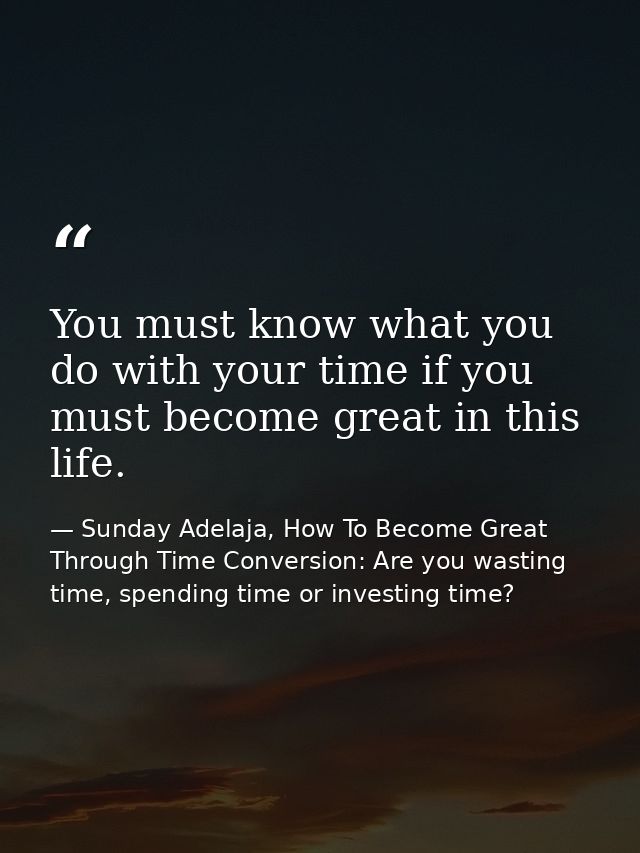 You must know what you do with your time if you must become great in this life. — Sunday Adelaja, How To Become Great Through Time Conversion: Are you wasting time, spending time or investing time?