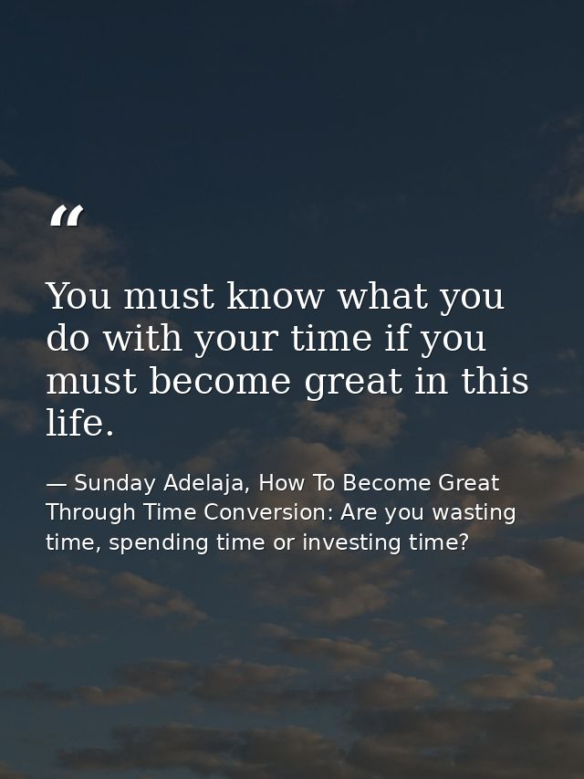 You must know what you do with your time if you must become great in this life. — Sunday Adelaja, How To Become Great Through Time Conversion: Are you wasting time, spending time or investing time?