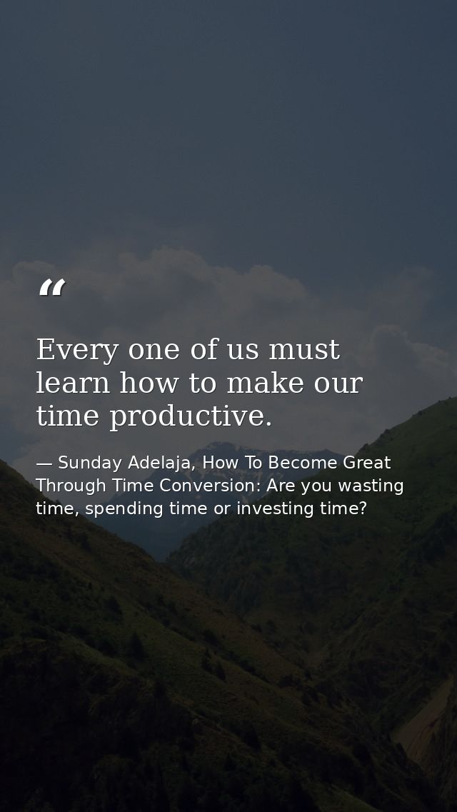 Every one of us must learn how to make our time productive. — Sunday Adelaja, How To Become Great Through Time Conversion: Are you wasting time, spending time or investing time?