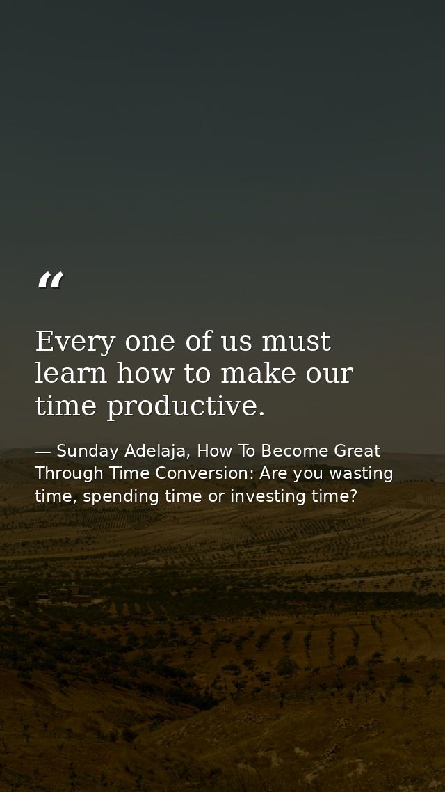 Every one of us must learn how to make our time productive. — Sunday Adelaja, How To Become Great Through Time Conversion: Are you wasting time, spending time or investing time?