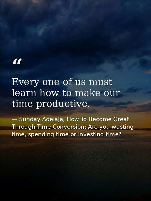 Every one of us must learn how to make our time productive. — Sunday Adelaja, How To Become Great Through Time Conversion: Are you wasting time, spending time or investing time?