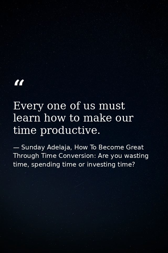 Every one of us must learn how to make our time productive. — Sunday Adelaja, How To Become Great Through Time Conversion: Are you wasting time, spending time or investing time?