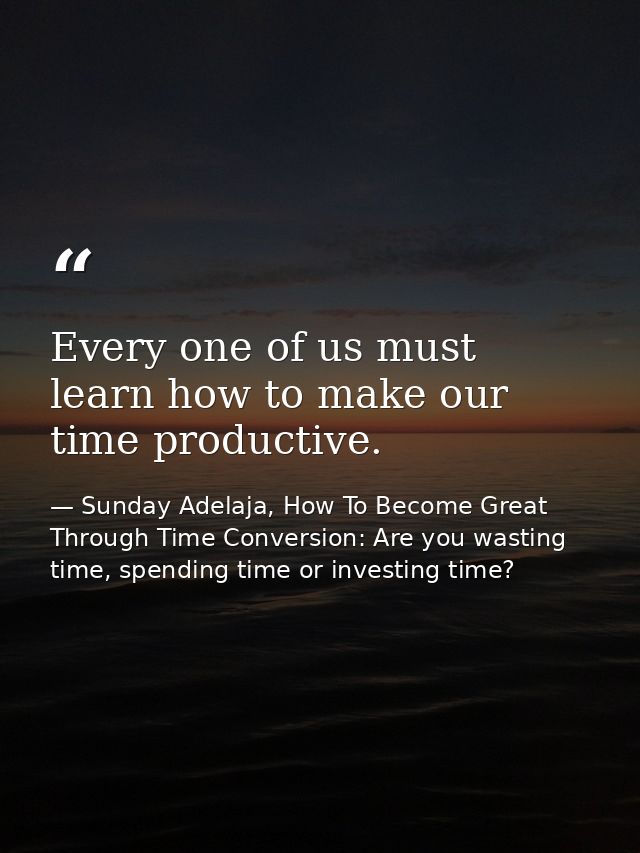 Every one of us must learn how to make our time productive. — Sunday Adelaja, How To Become Great Through Time Conversion: Are you wasting time, spending time or investing time?