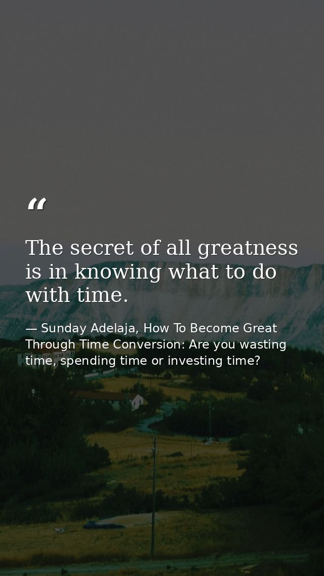 The secret of all greatness is in knowing what to do with time. — Sunday Adelaja, How To Become Great Through Time Conversion: Are you wasting time, spending time or investing time?