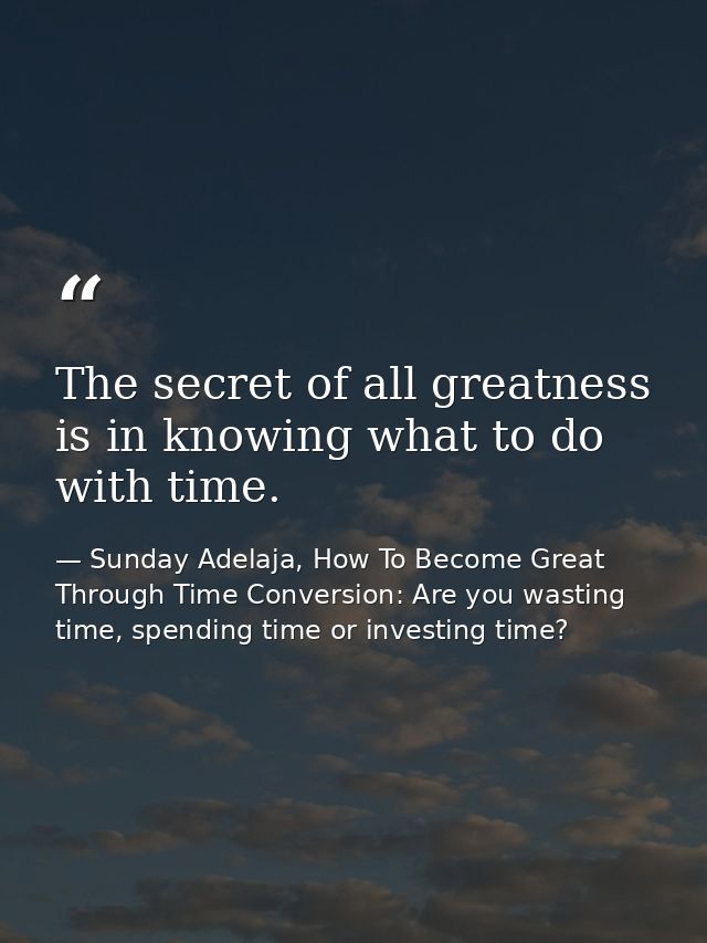 The secret of all greatness is in knowing what to do with time. — Sunday Adelaja, How To Become Great Through Time Conversion: Are you wasting time, spending time or investing time?