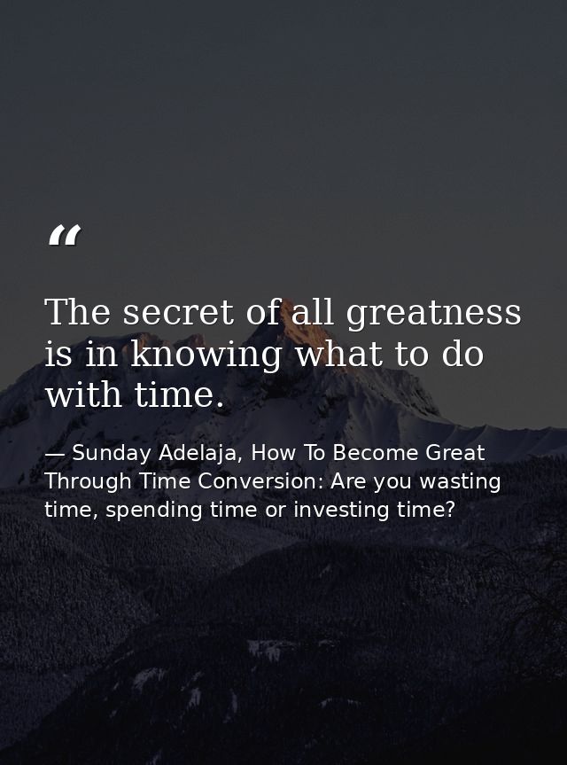 The secret of all greatness is in knowing what to do with time. — Sunday Adelaja, How To Become Great Through Time Conversion: Are you wasting time, spending time or investing time?
