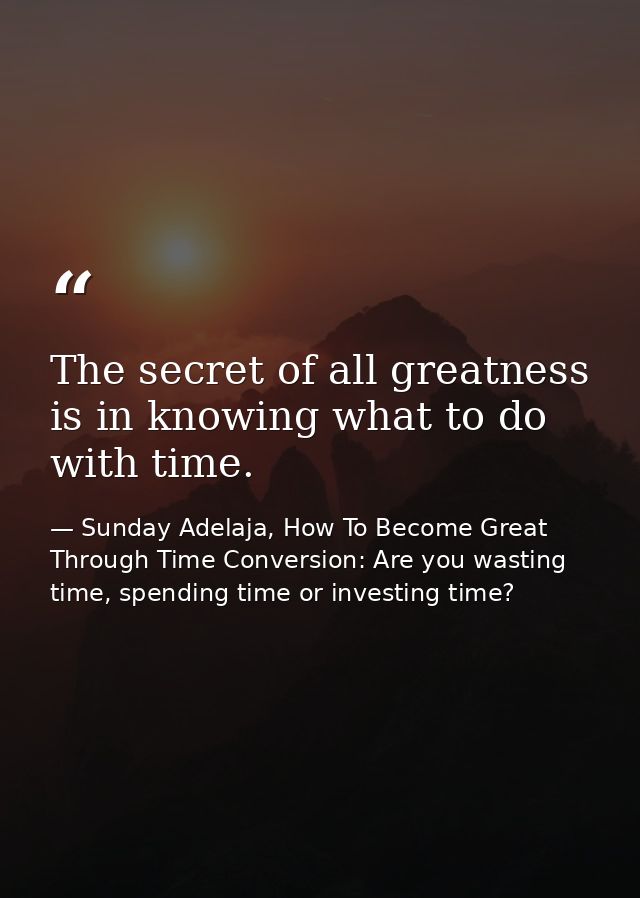 The secret of all greatness is in knowing what to do with time. — Sunday Adelaja, How To Become Great Through Time Conversion: Are you wasting time, spending time or investing time?