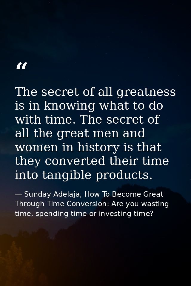 The secret of all greatness is in knowing what to do with time. The secret of all the great men and women in history is  — Sunday Adelaja, How To Become Great Through Time Conversion: Are you wasting time, spending time or investing time?