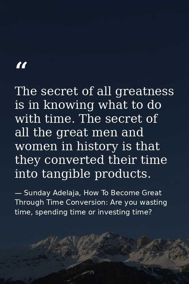 The secret of all greatness is in knowing what to do with time. The secret of all the great men and women in history is  — Sunday Adelaja, How To Become Great Through Time Conversion: Are you wasting time, spending time or investing time?