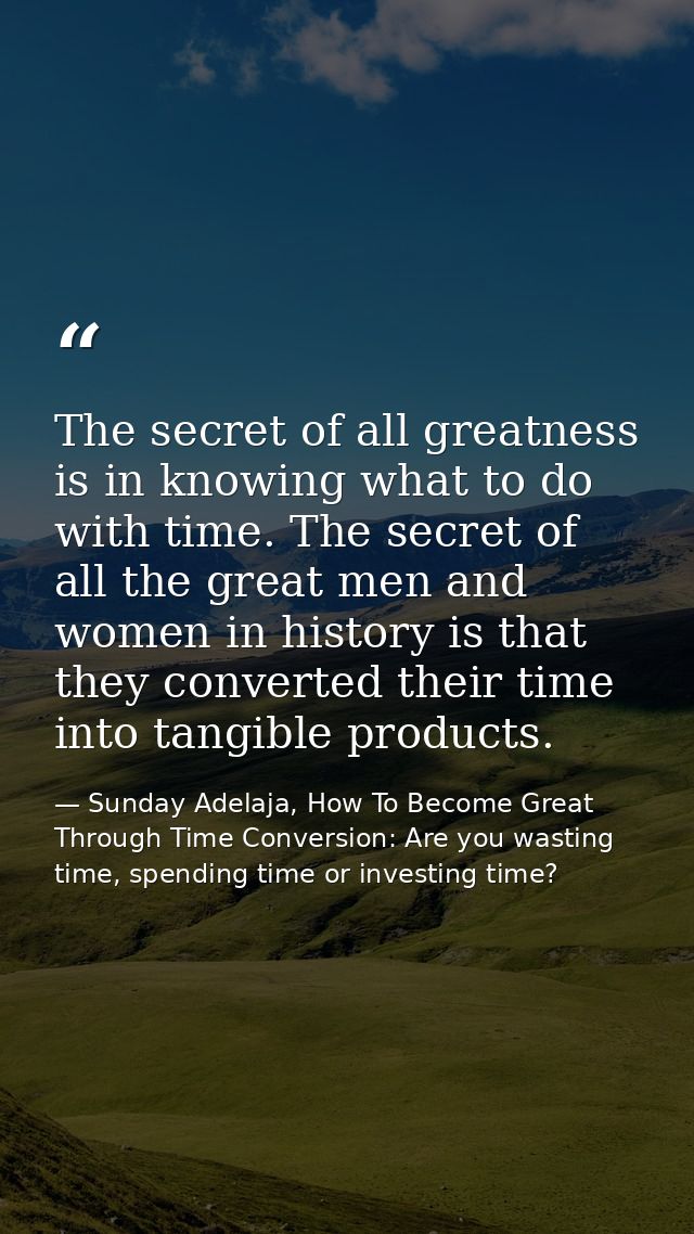 The secret of all greatness is in knowing what to do with time. The secret of all the great men and women in history is  — Sunday Adelaja, How To Become Great Through Time Conversion: Are you wasting time, spending time or investing time?