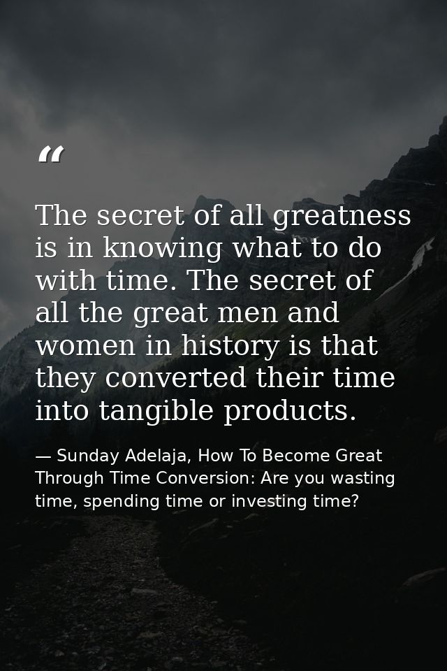 The secret of all greatness is in knowing what to do with time. The secret of all the great men and women in history is  — Sunday Adelaja, How To Become Great Through Time Conversion: Are you wasting time, spending time or investing time?