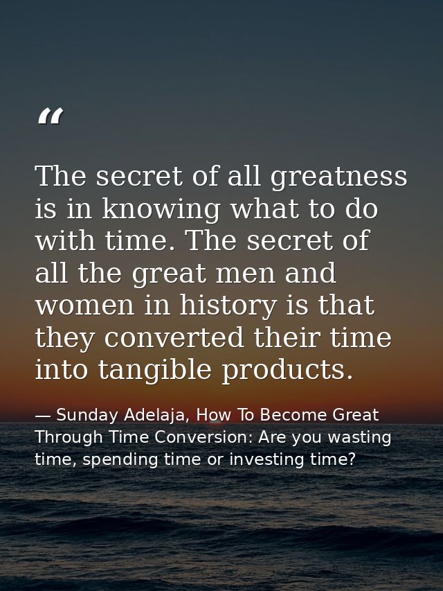 The secret of all greatness is in knowing what to do with time. The secret of all the great men and women in history is  — Sunday Adelaja, How To Become Great Through Time Conversion: Are you wasting time, spending time or investing time?