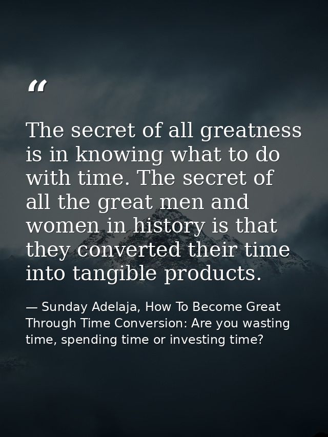 The secret of all greatness is in knowing what to do with time. The secret of all the great men and women in history is  — Sunday Adelaja, How To Become Great Through Time Conversion: Are you wasting time, spending time or investing time?