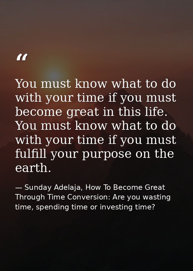 You must know what to do with your time if you must become great in this life. You must know what to do with your time i — Sunday Adelaja, How To Become Great Through Time Conversion: Are you wasting time, spending time or investing time?