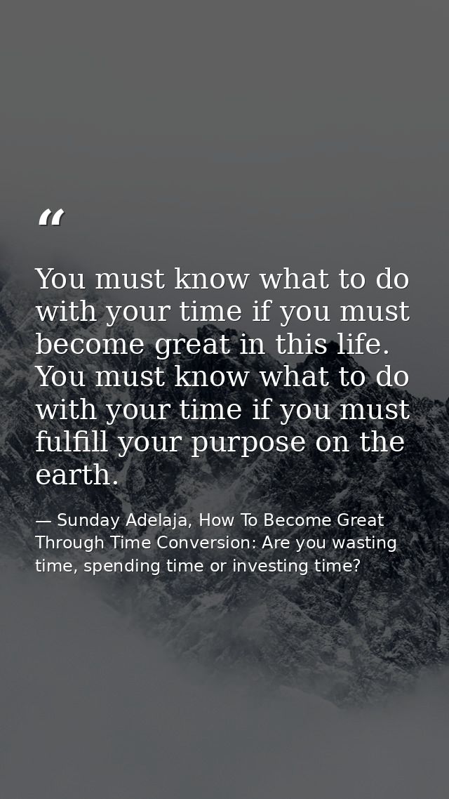You must know what to do with your time if you must become great in this life. You must know what to do with your time i — Sunday Adelaja, How To Become Great Through Time Conversion: Are you wasting time, spending time or investing time?