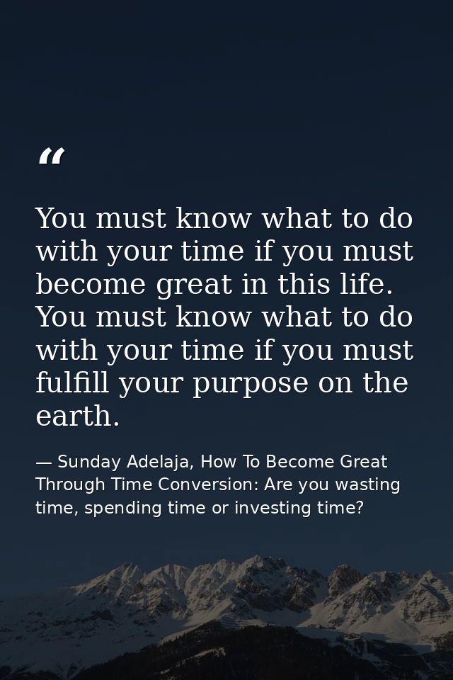 You must know what to do with your time if you must become great in this life. You must know what to do with your time i — Sunday Adelaja, How To Become Great Through Time Conversion: Are you wasting time, spending time or investing time?