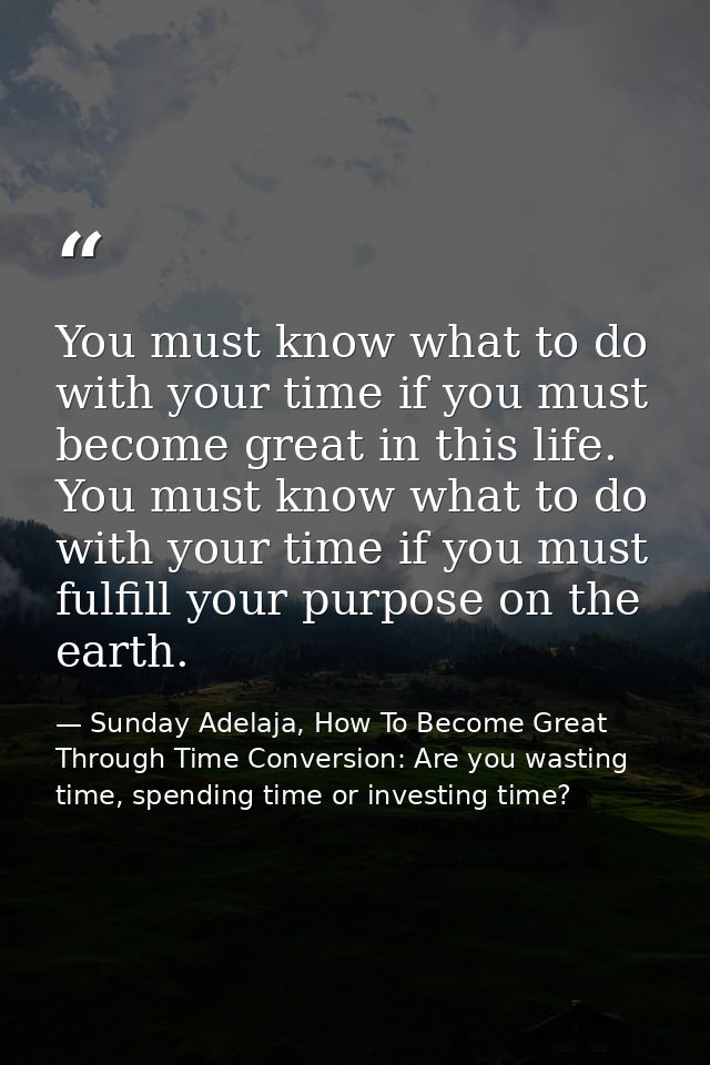 You must know what to do with your time if you must become great in this life. You must know what to do with your time i — Sunday Adelaja, How To Become Great Through Time Conversion: Are you wasting time, spending time or investing time?