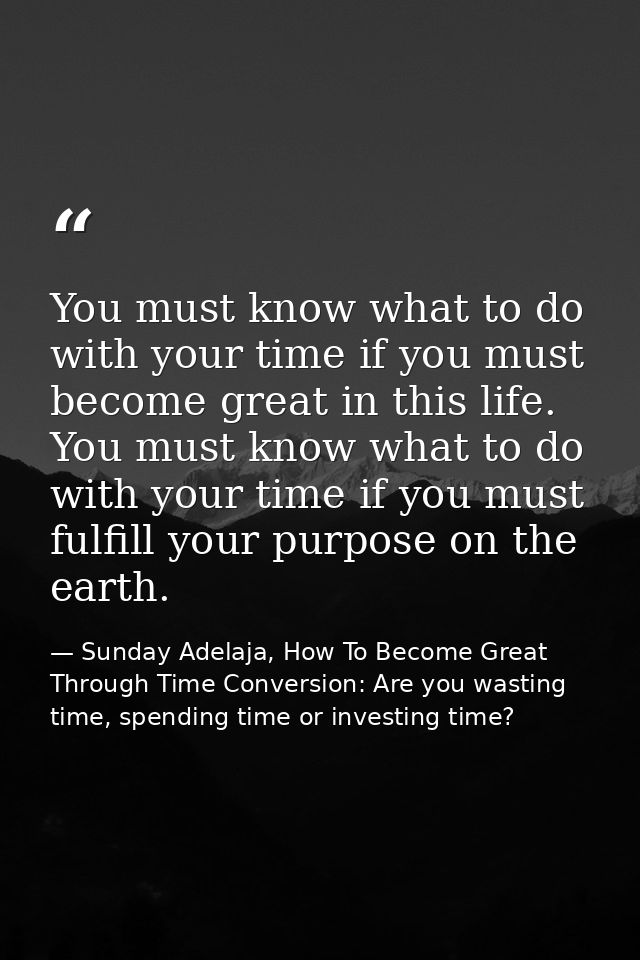You must know what to do with your time if you must become great in this life. You must know what to do with your time i — Sunday Adelaja, How To Become Great Through Time Conversion: Are you wasting time, spending time or investing time?
