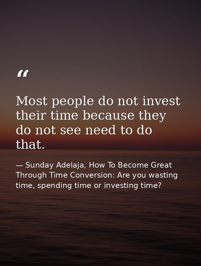 Most people do not invest their time because they do not see need to do that. — Sunday Adelaja, How To Become Great Through Time Conversion: Are you wasting time, spending time or investing time?