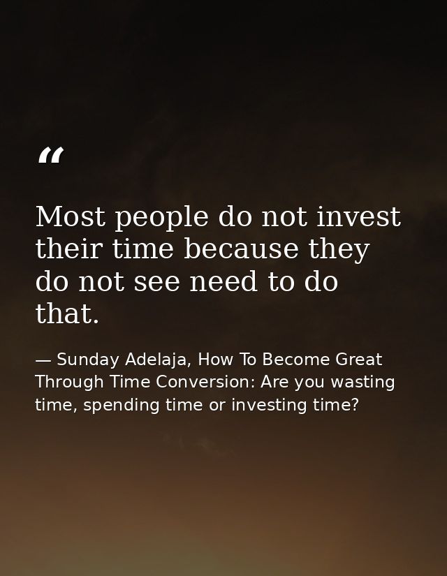 Most people do not invest their time because they do not see need to do that. — Sunday Adelaja, How To Become Great Through Time Conversion: Are you wasting time, spending time or investing time?