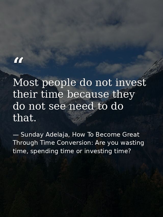 Most people do not invest their time because they do not see need to do that. — Sunday Adelaja, How To Become Great Through Time Conversion: Are you wasting time, spending time or investing time?