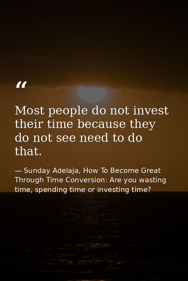 Most people do not invest their time because they do not see need to do that. — Sunday Adelaja, How To Become Great Through Time Conversion: Are you wasting time, spending time or investing time?