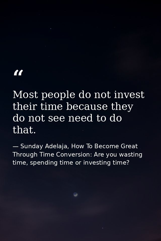 Most people do not invest their time because they do not see need to do that. — Sunday Adelaja, How To Become Great Through Time Conversion: Are you wasting time, spending time or investing time?
