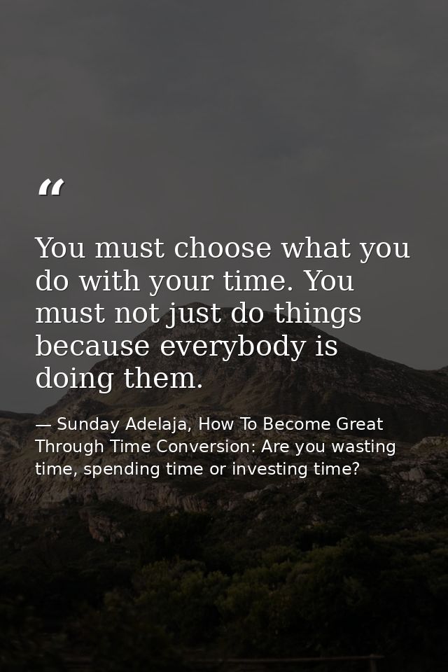 You must choose what you do with your time. You must not just do things because everybody is doing them. — Sunday Adelaja, How To Become Great Through Time Conversion: Are you wasting time, spending time or investing time?