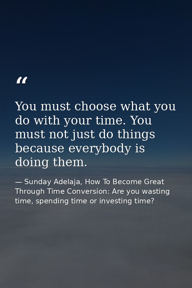 You must choose what you do with your time. You must not just do things because everybody is doing them. — Sunday Adelaja, How To Become Great Through Time Conversion: Are you wasting time, spending time or investing time?