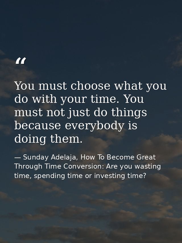 You must choose what you do with your time. You must not just do things because everybody is doing them. — Sunday Adelaja, How To Become Great Through Time Conversion: Are you wasting time, spending time or investing time?