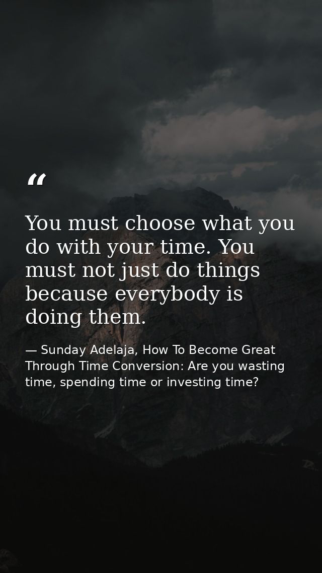 You must choose what you do with your time. You must not just do things because everybody is doing them. — Sunday Adelaja, How To Become Great Through Time Conversion: Are you wasting time, spending time or investing time?