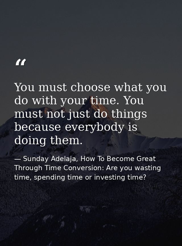 You must choose what you do with your time. You must not just do things because everybody is doing them. — Sunday Adelaja, How To Become Great Through Time Conversion: Are you wasting time, spending time or investing time?
