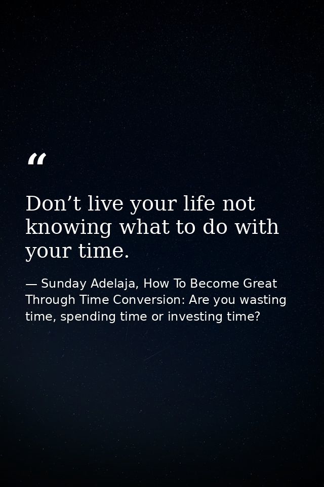 Don’t live your life not knowing what to do with your time. — Sunday Adelaja, How To Become Great Through Time Conversion: Are you wasting time, spending time or investing time?